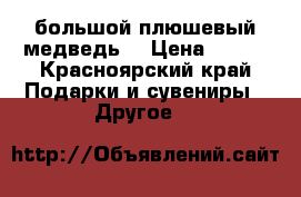 большой плюшевый медведь  › Цена ­ 800 - Красноярский край Подарки и сувениры » Другое   